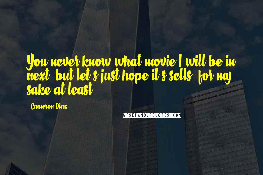 Cameron Diaz Quotes: You never know what movie I will be in next, but let's just hope it's sells (for my sake at least)!