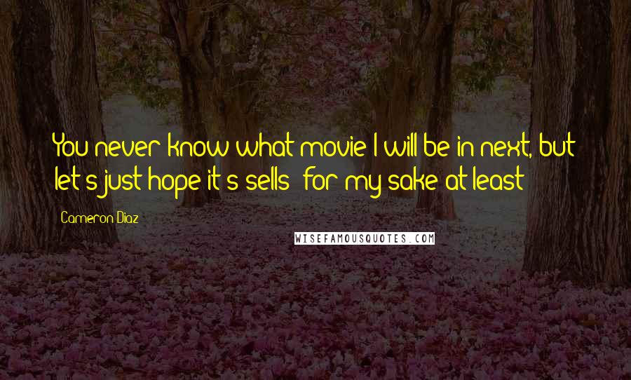 Cameron Diaz Quotes: You never know what movie I will be in next, but let's just hope it's sells (for my sake at least)!