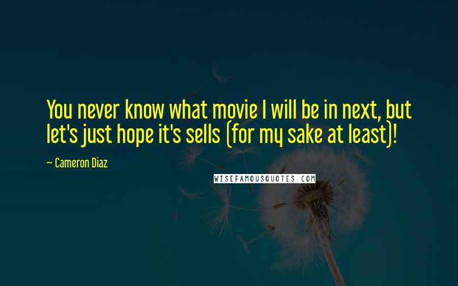 Cameron Diaz Quotes: You never know what movie I will be in next, but let's just hope it's sells (for my sake at least)!