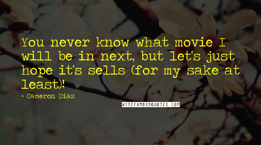 Cameron Diaz Quotes: You never know what movie I will be in next, but let's just hope it's sells (for my sake at least)!