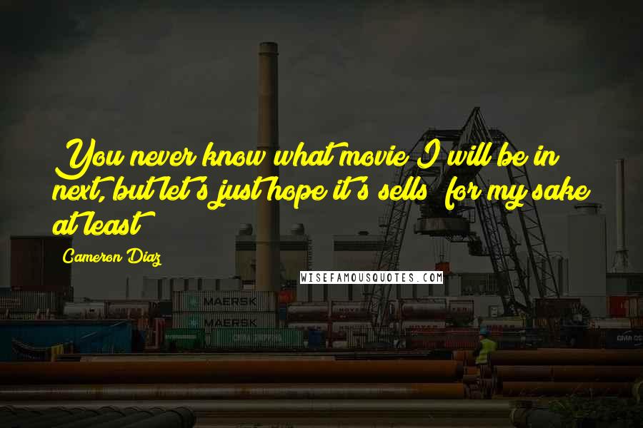 Cameron Diaz Quotes: You never know what movie I will be in next, but let's just hope it's sells (for my sake at least)!