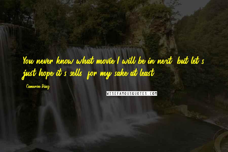 Cameron Diaz Quotes: You never know what movie I will be in next, but let's just hope it's sells (for my sake at least)!
