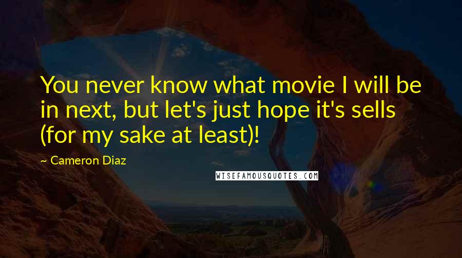 Cameron Diaz Quotes: You never know what movie I will be in next, but let's just hope it's sells (for my sake at least)!