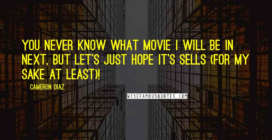 Cameron Diaz Quotes: You never know what movie I will be in next, but let's just hope it's sells (for my sake at least)!