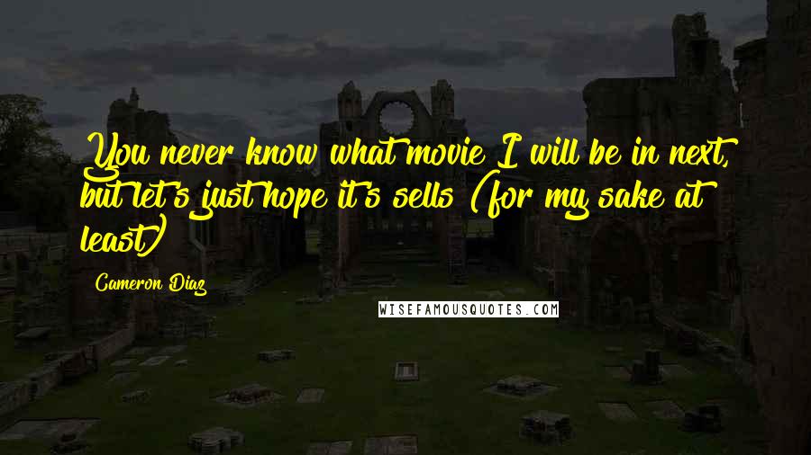 Cameron Diaz Quotes: You never know what movie I will be in next, but let's just hope it's sells (for my sake at least)!