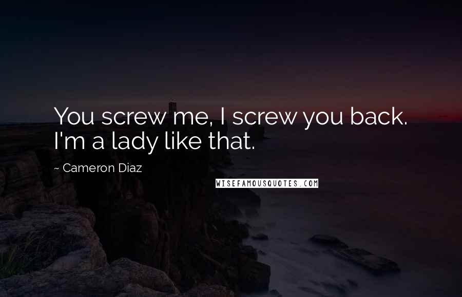 Cameron Diaz Quotes: You screw me, I screw you back. I'm a lady like that.