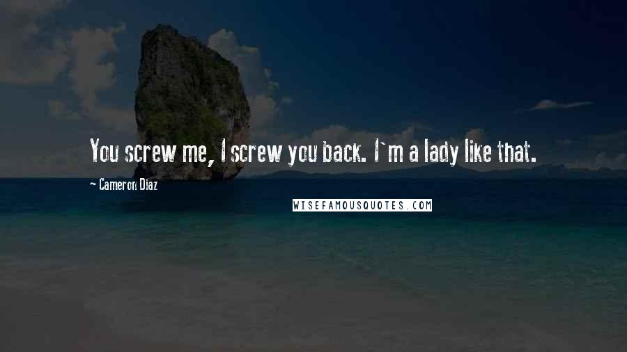Cameron Diaz Quotes: You screw me, I screw you back. I'm a lady like that.