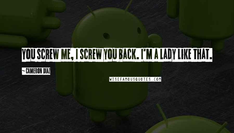 Cameron Diaz Quotes: You screw me, I screw you back. I'm a lady like that.