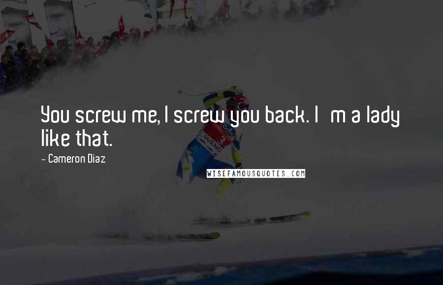 Cameron Diaz Quotes: You screw me, I screw you back. I'm a lady like that.
