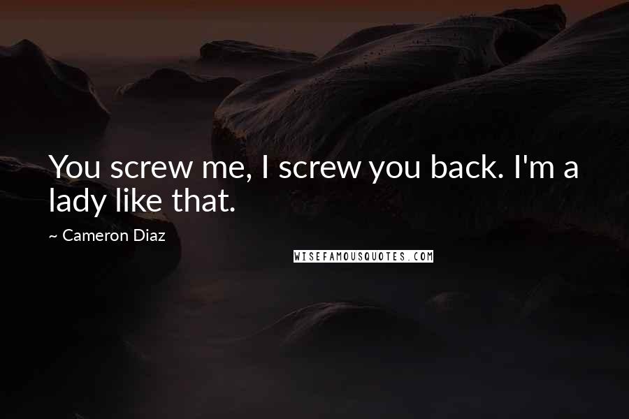 Cameron Diaz Quotes: You screw me, I screw you back. I'm a lady like that.