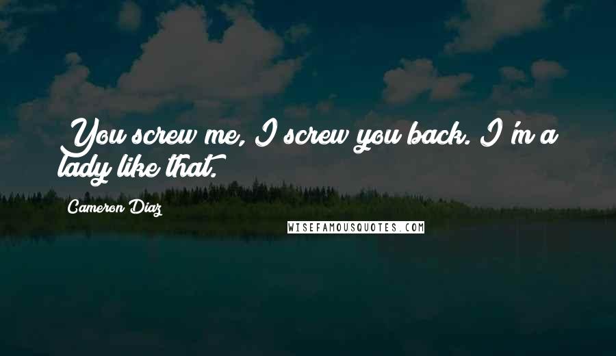 Cameron Diaz Quotes: You screw me, I screw you back. I'm a lady like that.