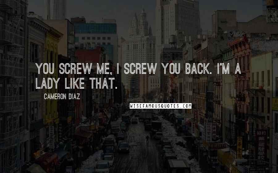Cameron Diaz Quotes: You screw me, I screw you back. I'm a lady like that.