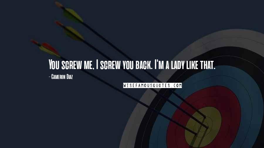 Cameron Diaz Quotes: You screw me, I screw you back. I'm a lady like that.