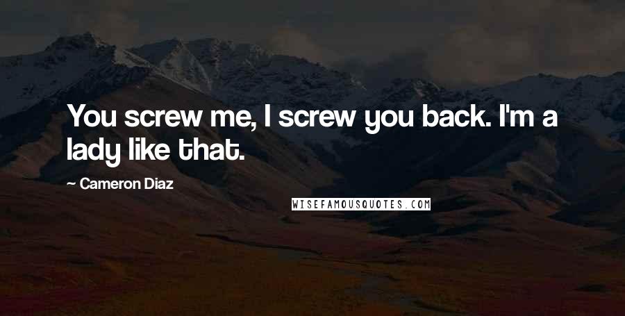 Cameron Diaz Quotes: You screw me, I screw you back. I'm a lady like that.