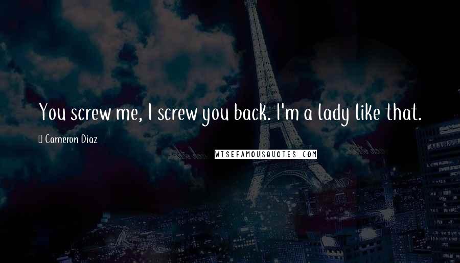 Cameron Diaz Quotes: You screw me, I screw you back. I'm a lady like that.