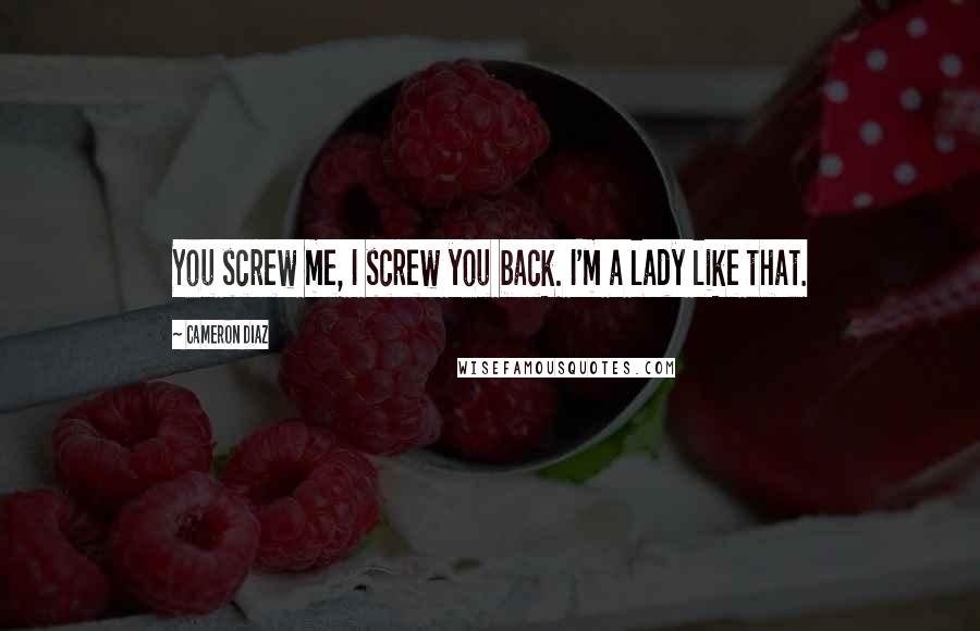 Cameron Diaz Quotes: You screw me, I screw you back. I'm a lady like that.