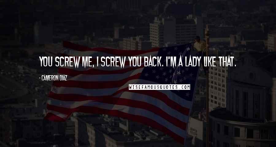 Cameron Diaz Quotes: You screw me, I screw you back. I'm a lady like that.