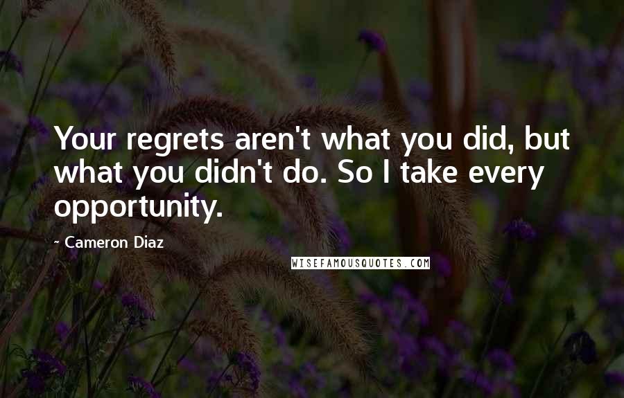 Cameron Diaz Quotes: Your regrets aren't what you did, but what you didn't do. So I take every opportunity.