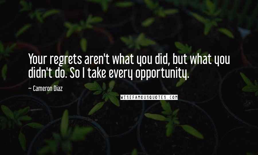 Cameron Diaz Quotes: Your regrets aren't what you did, but what you didn't do. So I take every opportunity.