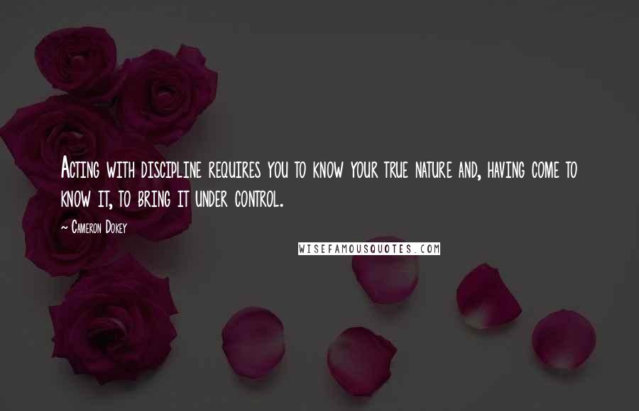 Cameron Dokey Quotes: Acting with discipline requires you to know your true nature and, having come to know it, to bring it under control.