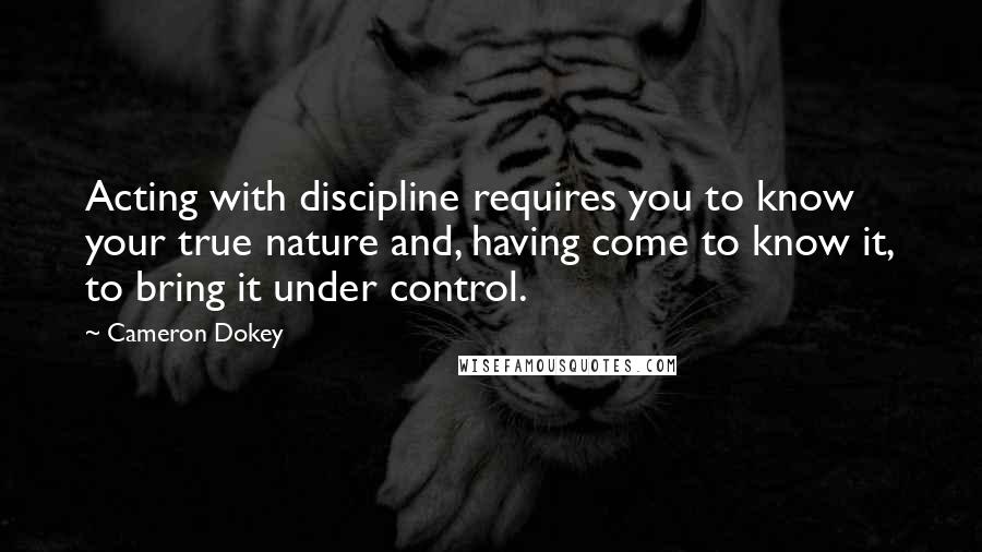 Cameron Dokey Quotes: Acting with discipline requires you to know your true nature and, having come to know it, to bring it under control.