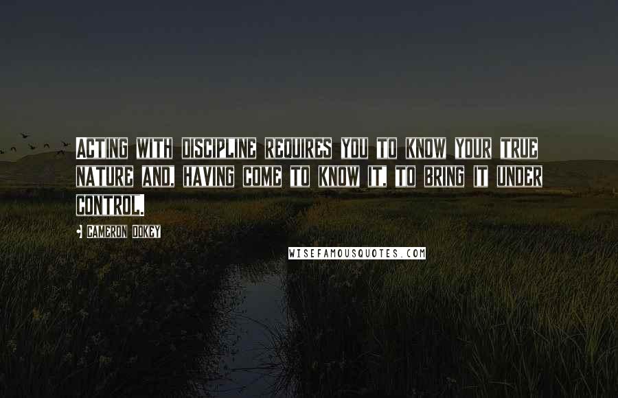 Cameron Dokey Quotes: Acting with discipline requires you to know your true nature and, having come to know it, to bring it under control.