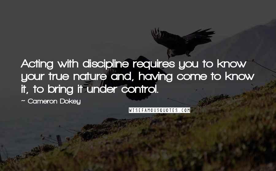 Cameron Dokey Quotes: Acting with discipline requires you to know your true nature and, having come to know it, to bring it under control.