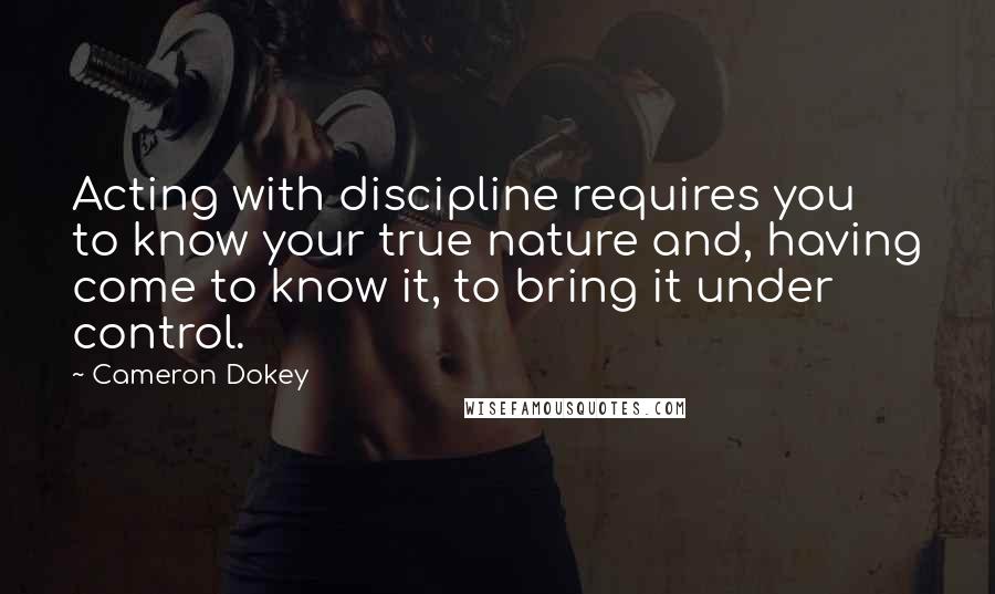 Cameron Dokey Quotes: Acting with discipline requires you to know your true nature and, having come to know it, to bring it under control.
