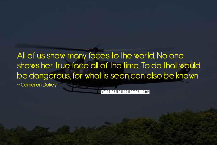 Cameron Dokey Quotes: All of us show many faces to the world. No one shows her true face all of the time. To do that would be dangerous, for what is seen can also be known.