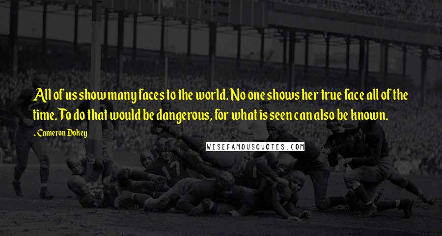 Cameron Dokey Quotes: All of us show many faces to the world. No one shows her true face all of the time. To do that would be dangerous, for what is seen can also be known.