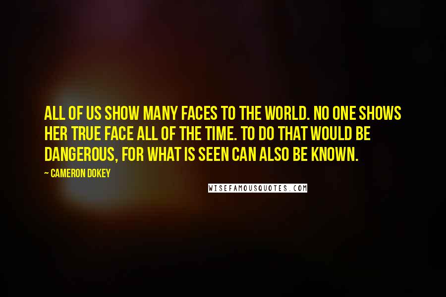 Cameron Dokey Quotes: All of us show many faces to the world. No one shows her true face all of the time. To do that would be dangerous, for what is seen can also be known.