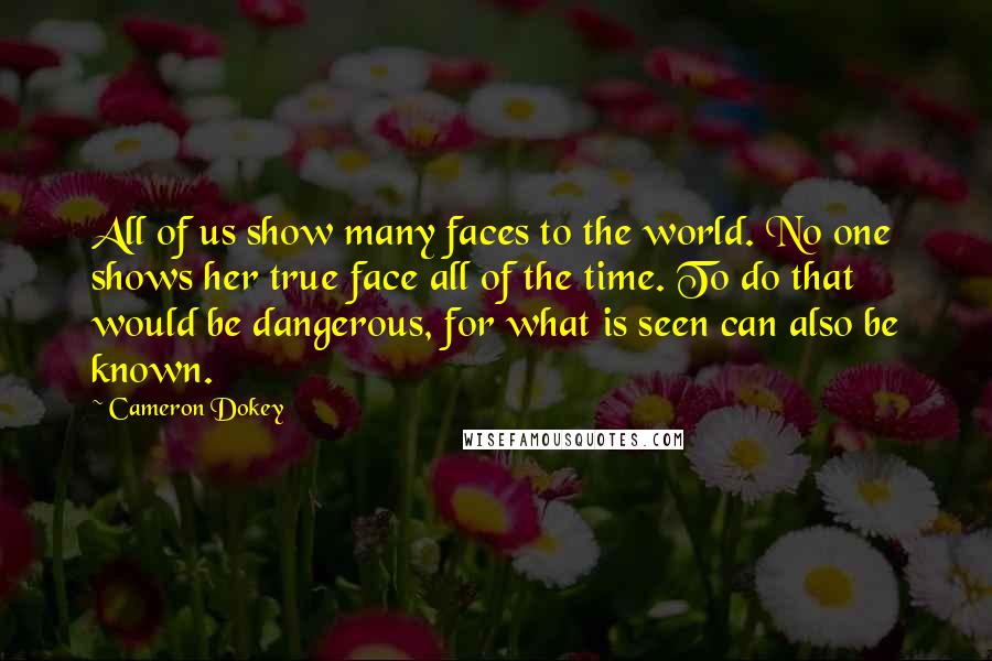 Cameron Dokey Quotes: All of us show many faces to the world. No one shows her true face all of the time. To do that would be dangerous, for what is seen can also be known.