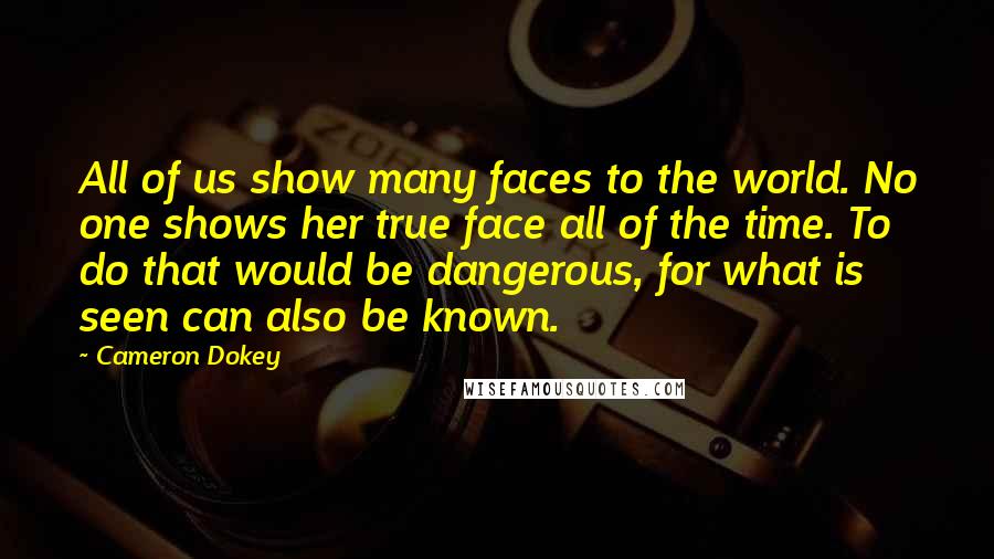 Cameron Dokey Quotes: All of us show many faces to the world. No one shows her true face all of the time. To do that would be dangerous, for what is seen can also be known.