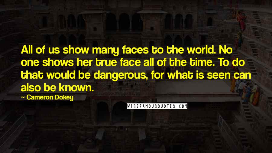 Cameron Dokey Quotes: All of us show many faces to the world. No one shows her true face all of the time. To do that would be dangerous, for what is seen can also be known.