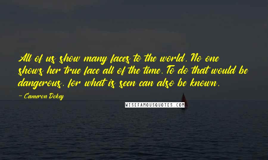 Cameron Dokey Quotes: All of us show many faces to the world. No one shows her true face all of the time. To do that would be dangerous, for what is seen can also be known.