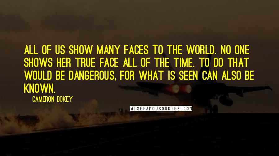 Cameron Dokey Quotes: All of us show many faces to the world. No one shows her true face all of the time. To do that would be dangerous, for what is seen can also be known.