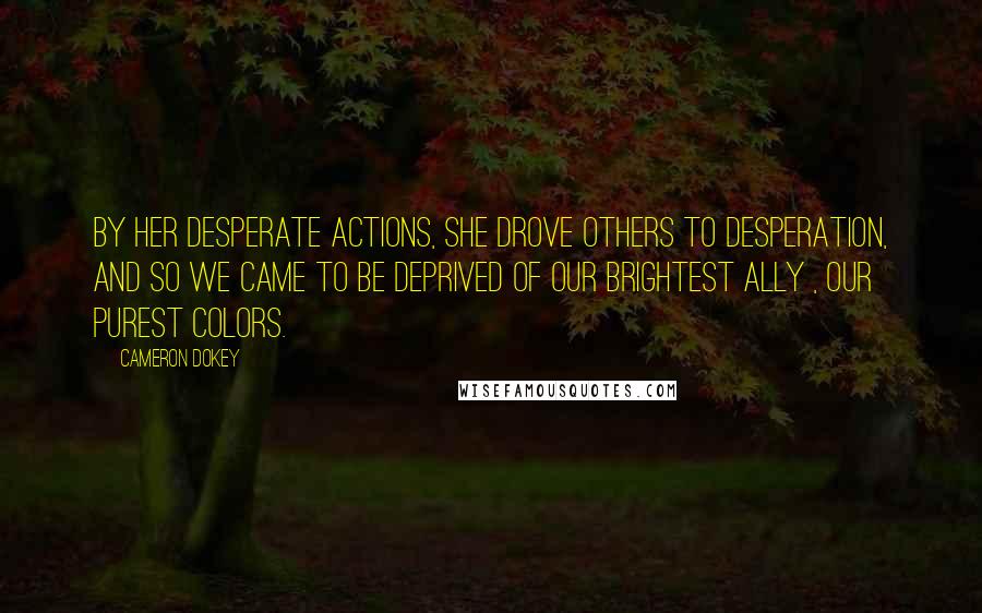 Cameron Dokey Quotes: By her desperate actions, she drove others to desperation, and so we came to be deprived of our brightest ally , our purest colors.