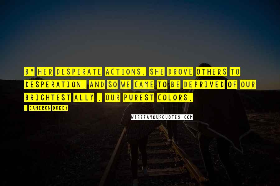 Cameron Dokey Quotes: By her desperate actions, she drove others to desperation, and so we came to be deprived of our brightest ally , our purest colors.