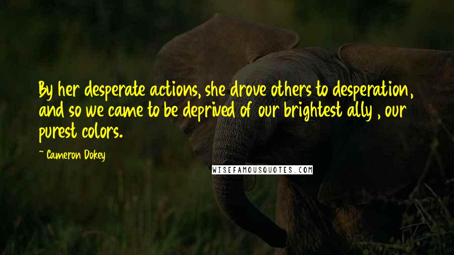 Cameron Dokey Quotes: By her desperate actions, she drove others to desperation, and so we came to be deprived of our brightest ally , our purest colors.