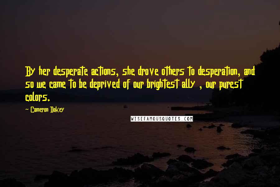 Cameron Dokey Quotes: By her desperate actions, she drove others to desperation, and so we came to be deprived of our brightest ally , our purest colors.