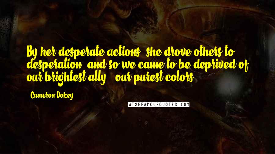 Cameron Dokey Quotes: By her desperate actions, she drove others to desperation, and so we came to be deprived of our brightest ally , our purest colors.