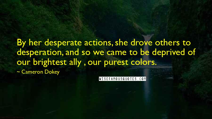 Cameron Dokey Quotes: By her desperate actions, she drove others to desperation, and so we came to be deprived of our brightest ally , our purest colors.