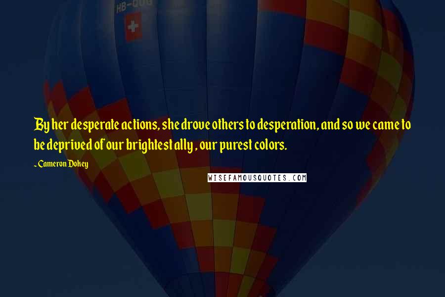 Cameron Dokey Quotes: By her desperate actions, she drove others to desperation, and so we came to be deprived of our brightest ally , our purest colors.