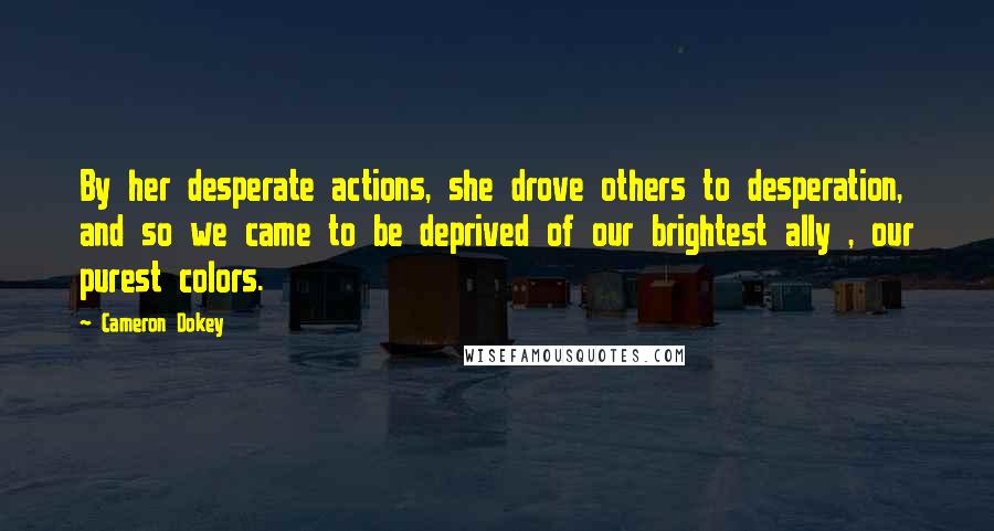 Cameron Dokey Quotes: By her desperate actions, she drove others to desperation, and so we came to be deprived of our brightest ally , our purest colors.