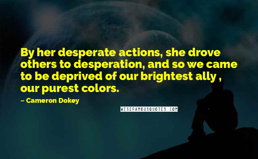 Cameron Dokey Quotes: By her desperate actions, she drove others to desperation, and so we came to be deprived of our brightest ally , our purest colors.