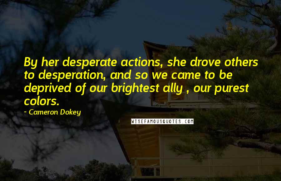 Cameron Dokey Quotes: By her desperate actions, she drove others to desperation, and so we came to be deprived of our brightest ally , our purest colors.