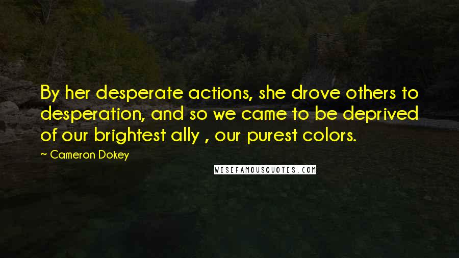 Cameron Dokey Quotes: By her desperate actions, she drove others to desperation, and so we came to be deprived of our brightest ally , our purest colors.