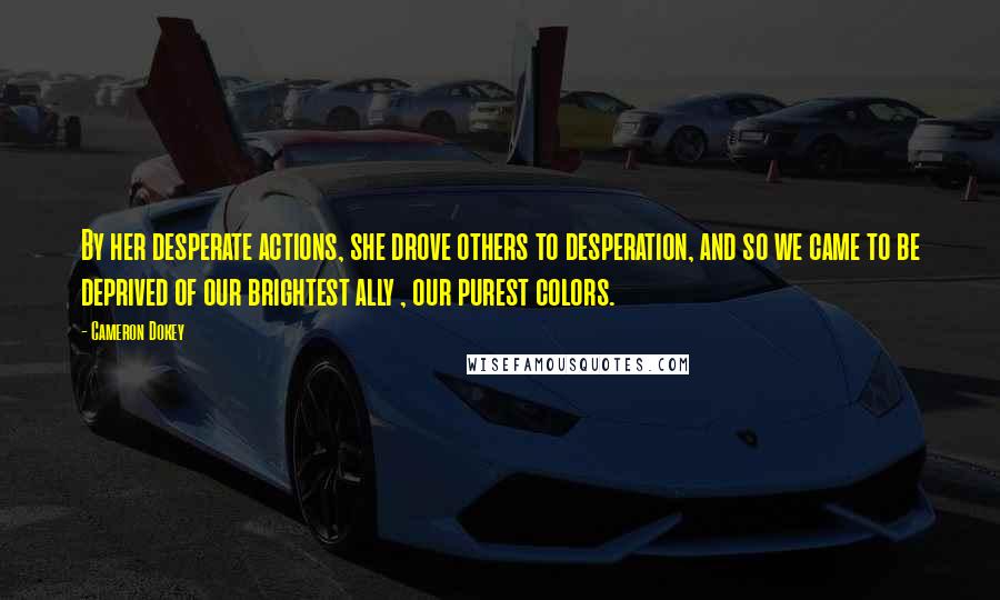 Cameron Dokey Quotes: By her desperate actions, she drove others to desperation, and so we came to be deprived of our brightest ally , our purest colors.