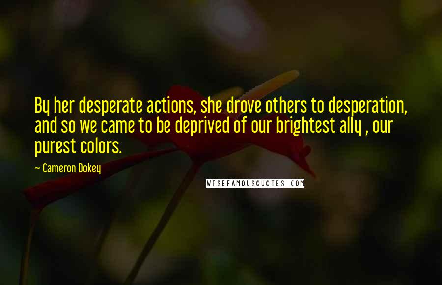 Cameron Dokey Quotes: By her desperate actions, she drove others to desperation, and so we came to be deprived of our brightest ally , our purest colors.