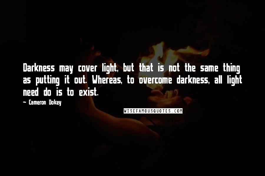 Cameron Dokey Quotes: Darkness may cover light, but that is not the same thing as putting it out. Whereas, to overcome darkness, all light need do is to exist.